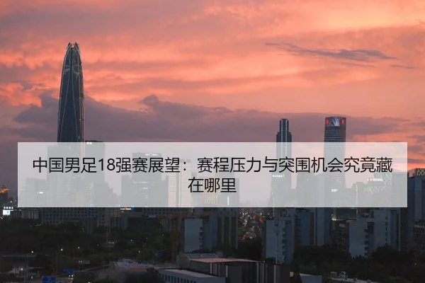 中国男足18强赛展望：赛程压力与突围机会究竟藏在哪里